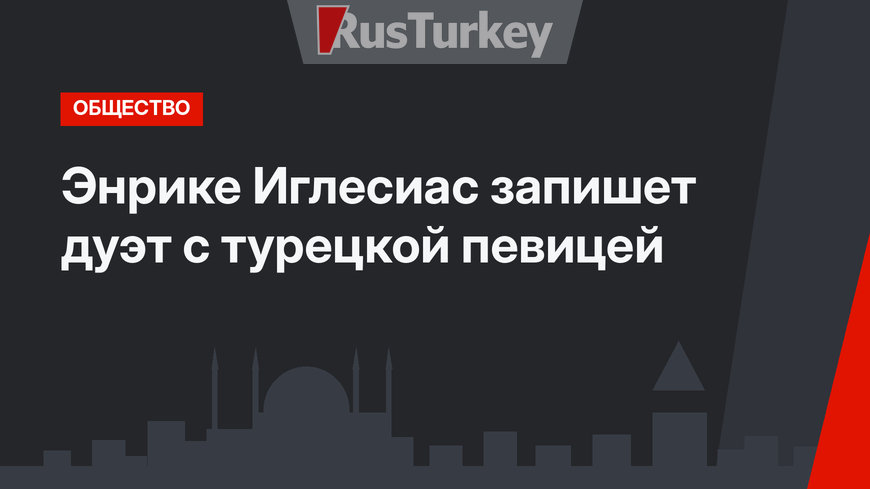 Энрике Иглесиас запишет дуэт с турецкой певицей