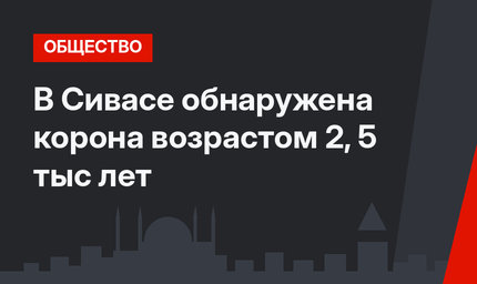 В Сивасе обнаружена корона возрастом 2, 5 тыс лет