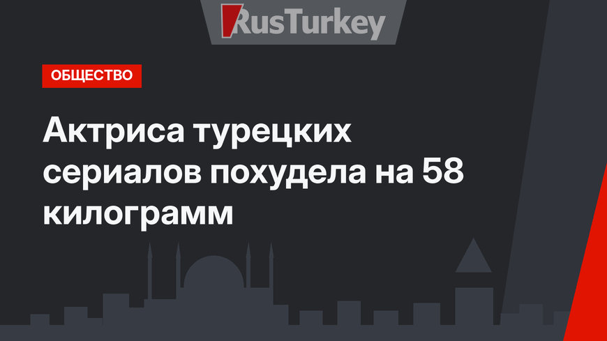 Актриса турецких сериалов похудела на 58 килограмм