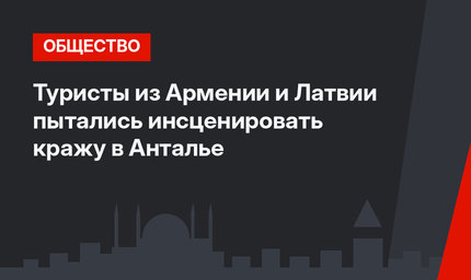 Туристы из Армении и Латвии пытались инсценировать кражу в Анталье