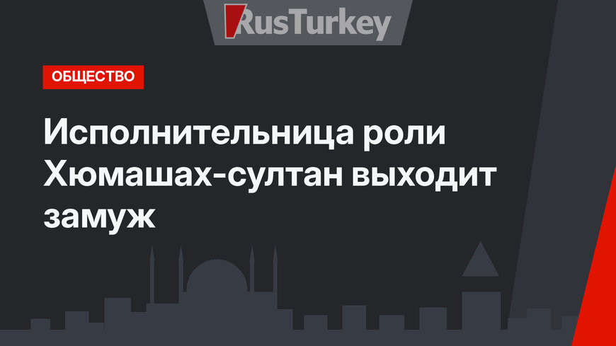 Исполнительница роли Хюмашах-султан выходит замуж