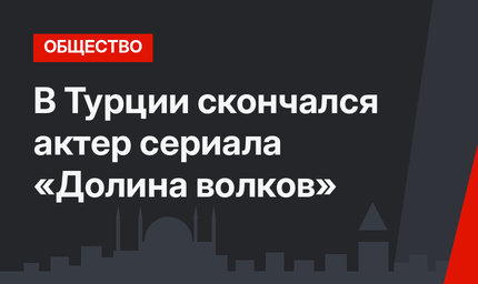 В Турции скончался актер сериала «Долина волков»