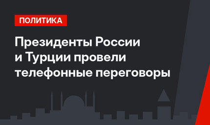 Президенты России и Турции провели телефонные переговоры