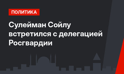 Сулейман Сойлу встретился с делегацией Росгвардии