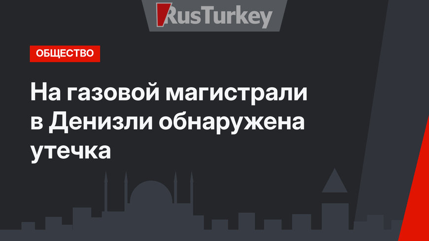 На газовой магистрали в Денизли обнаружена утечка