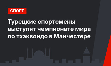 Турецкие спортсмены выступят чемпионате мира по тхэквондо в Манчестере