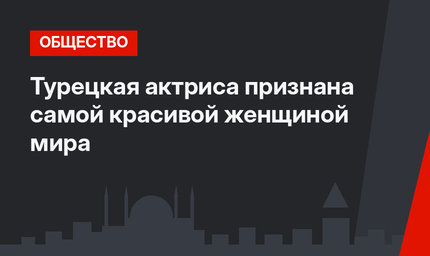 Турецкая актриса признана самой красивой женщиной мира