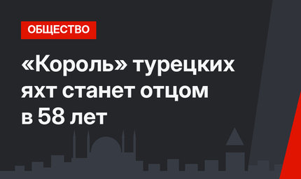 «Король» турецких яхт станет отцом в 58 лет