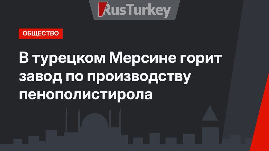 В турецком Мерсине горит завод по производству пенополистирола