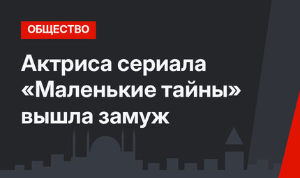 Актриса сериала «Маленькие тайны» вышла замуж