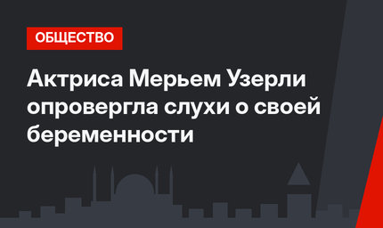 Актриса Мерьем Узерли опровергла слухи о своей беременности
