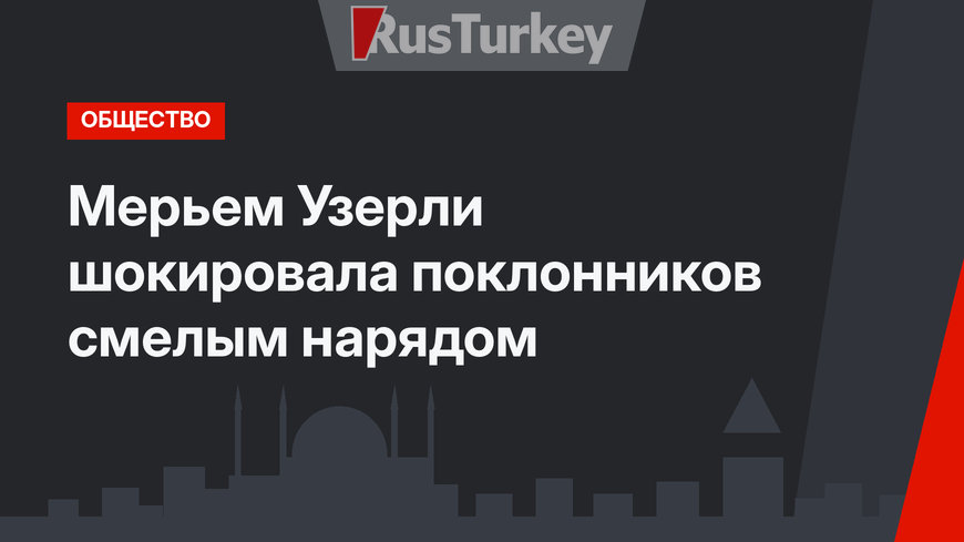 Мерьем Узерли шокировала поклонников смелым нарядом