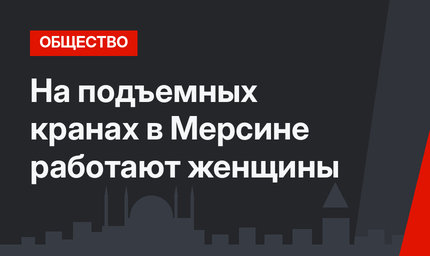 На подъемных кранах в Мерсине работают женщины