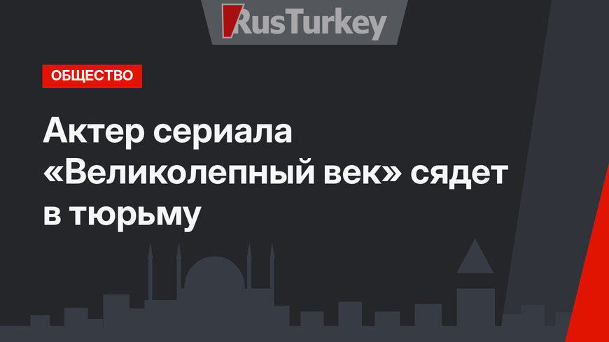 Актер сериала «Великолепный век» сядет в тюрьму