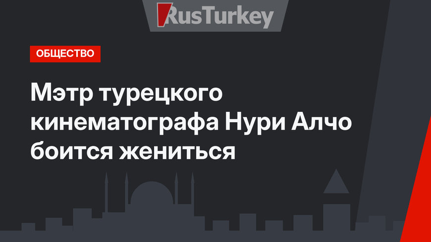 Мэтр турецкого кинематографа Нури Алчо  боится жениться