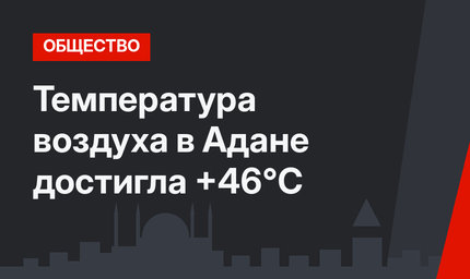 Температура воздуха в Адане достигла +46°C 