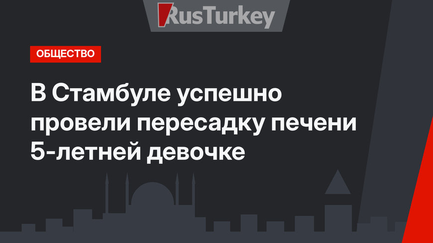 В Стамбуле успешно провели пересадку печени 5-летней девочке
