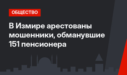 В Измире арестованы мошенники, обманувшие 151 пенсионера