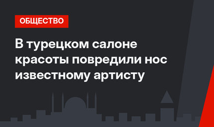  В турецком салоне красоты повредили нос известному артисту