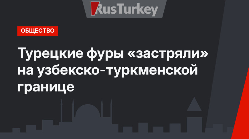 Турецкие фуры «застряли» на узбекско-туркменской границе