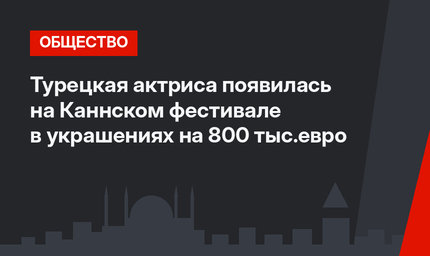 Турецкая актриса появилась на Каннском фестивале в украшениях на 800 тыс.евро