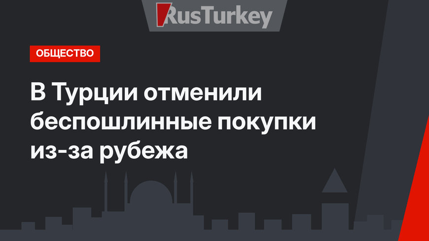 В Турции отменили беспошлинные покупки из-за рубежа