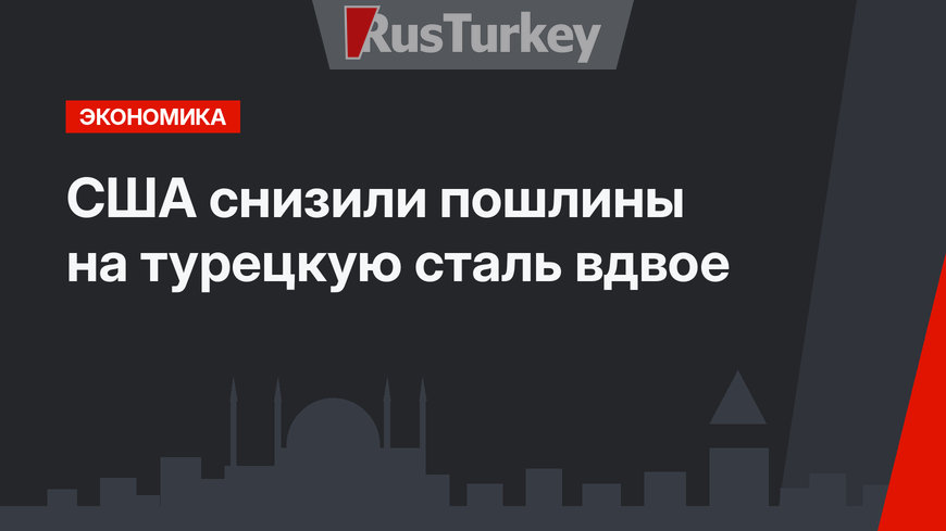 США снизили пошлины на турецкую сталь вдвое