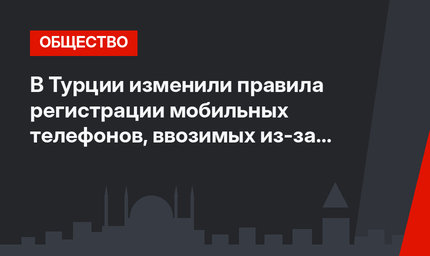 В Турции изменили правила регистрации мобильных телефонов, ввозимых из-за рубежа
