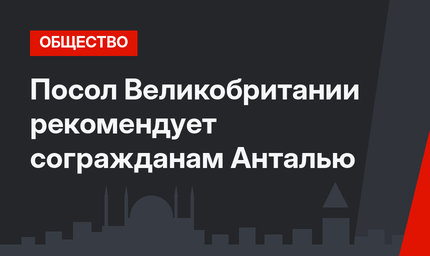 Посол Великобритании рекомендует согражданам Анталью