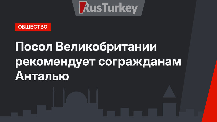 Посол Великобритании рекомендует согражданам Анталью