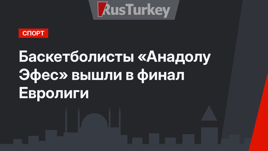 Баскетболисты «Анадолу Эфес» вышли в финал Евролиги