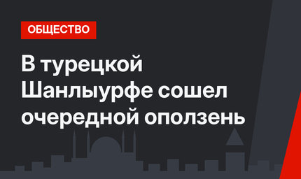 В турецкой Шанлыурфе сошел очередной оползень