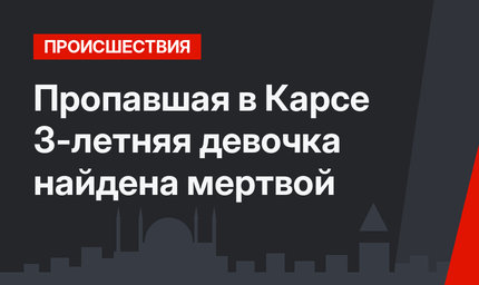Пропавшая в Карсе 3-летняя девочка найдена мертвой