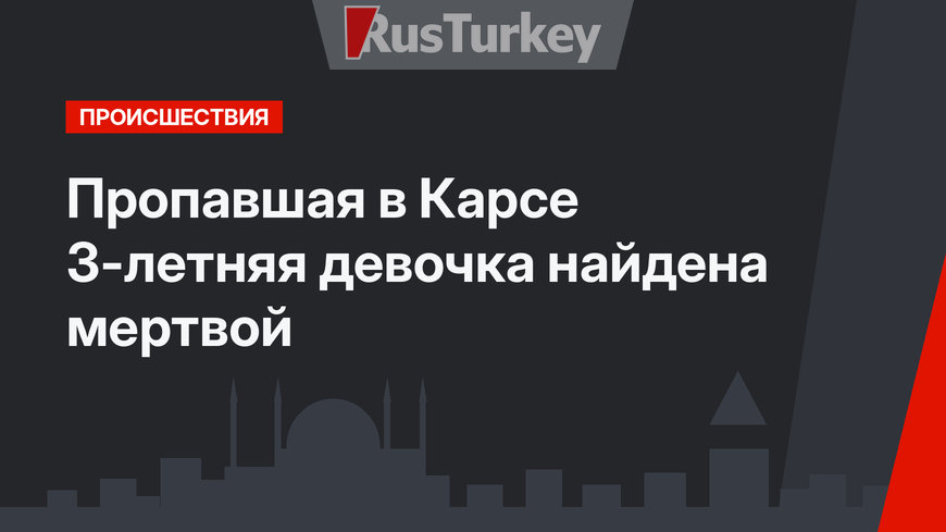 Пропавшая в Карсе 3-летняя девочка найдена мертвой