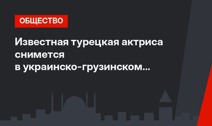 Известная турецкая актриса снимется в украинско-грузинском фильме