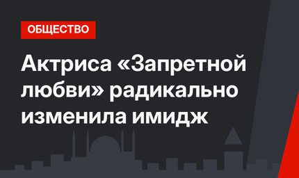 Актриса «Запретной любви» радикально изменила имидж