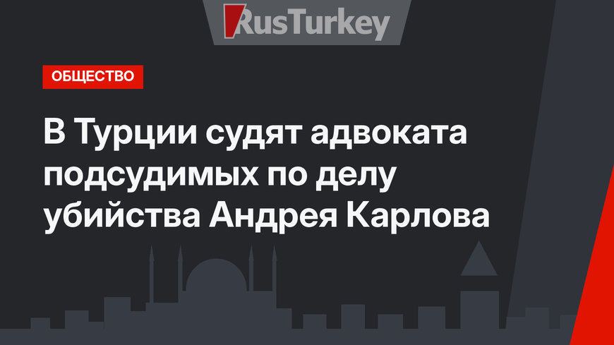В Турции судят адвоката подсудимых по делу убийства Андрея Карлова