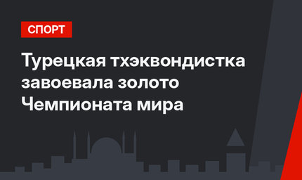 Турецкая тхэквондистка завоевала золото Чемпионата мира