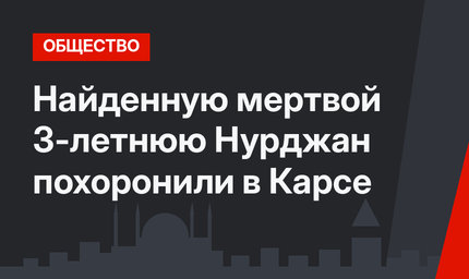 Найденную мертвой 3-летнюю Нурджан похоронили в Карсе