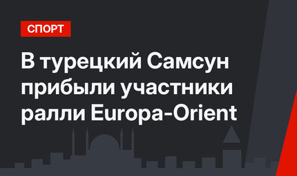 В турецкий Самсун прибыли участники ралли Europa-Orient