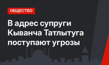 В адрес супруги Кыванча Татлытуга поступают угрозы