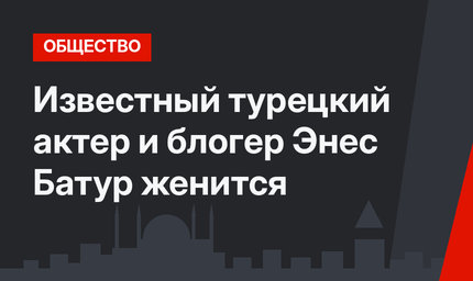 Известный турецкий актер и блогер Энес Батур женится