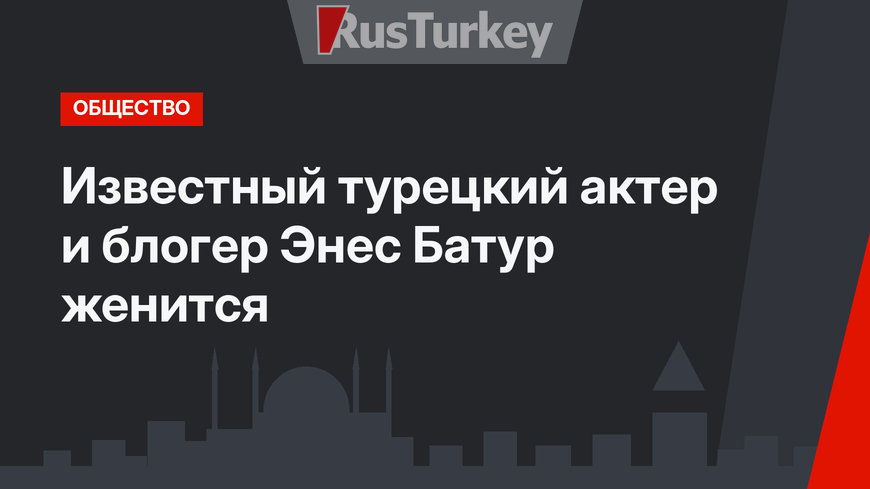 Известный турецкий актер и блогер Энес Батур женится