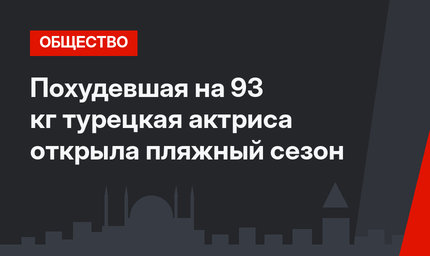 Похудевшая на 93 кг турецкая актриса открыла пляжный сезон