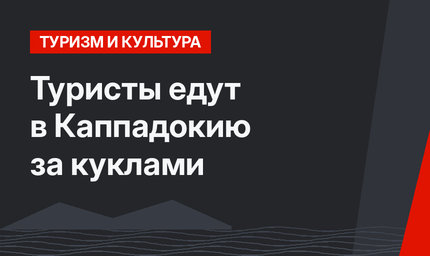 Туристы едут в Каппадокию за куклами
