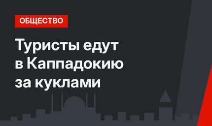 Туристы едут в Каппадокию за куклами