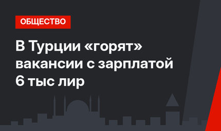 В Турции «горят» вакансии с зарплатой 6 тыс лир