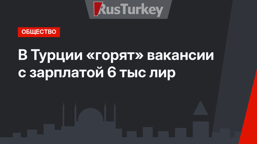 В Турции «горят» вакансии с зарплатой 6 тыс лир