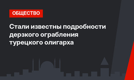 Стали известны подробности дерзкого ограбления турецкого олигарха