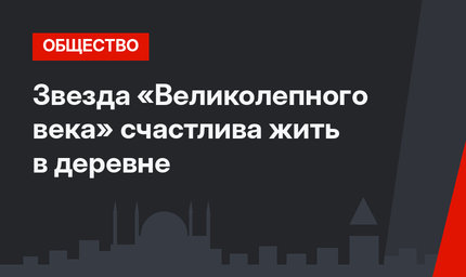 Звезда «Великолепного века» счастлива жить в деревне